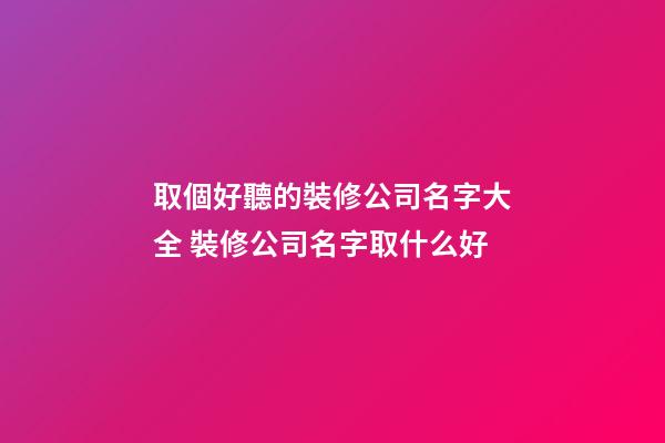 取個好聽的裝修公司名字大全 裝修公司名字取什么好-第1張-公司起名-玄機(jī)派